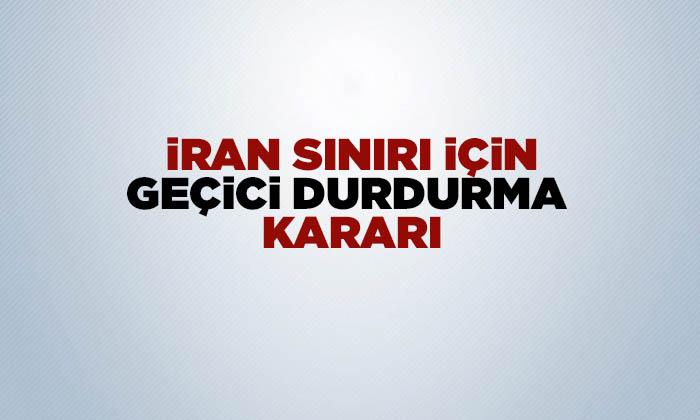 Türkiye İran Sınırı İçin Geçici Durdurma Kararı Alındı