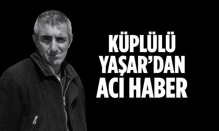 Küplülü Yaşar’dan Acı Haber
